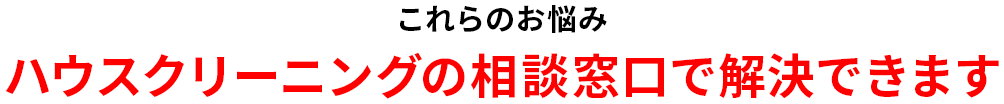 これらのお悩みハウスクリーニングの相談窓口で解決できます