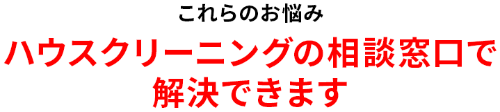これらのお悩みハウスクリーニングの相談窓口で解決できます